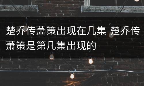 楚乔传萧策出现在几集 楚乔传萧策是第几集出现的