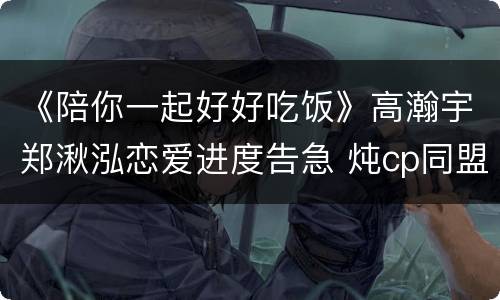 《陪你一起好好吃饭》高瀚宇郑湫泓恋爱进度告急 炖cp同盟花式献计