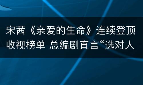 宋茜《亲爱的生命》连续登顶收视榜单 总编剧直言“选对人”
