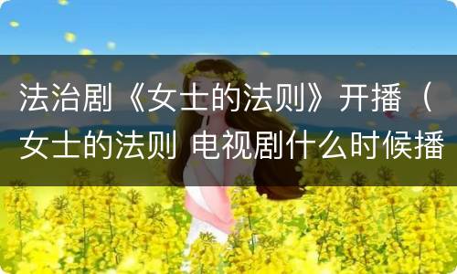 法治剧《女士的法则》开播（女士的法则 电视剧什么时候播）