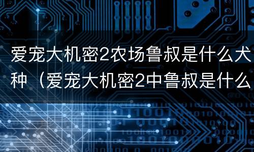 爱宠大机密2农场鲁叔是什么犬种（爱宠大机密2中鲁叔是什么犬种）