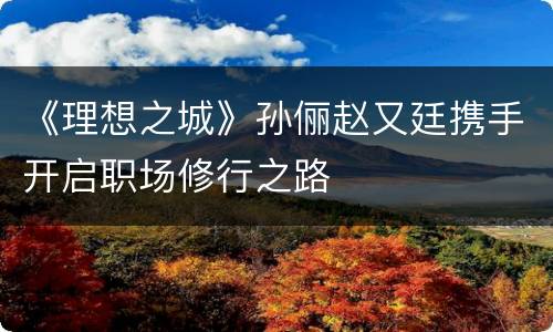 《理想之城》孙俪赵又廷携手开启职场修行之路