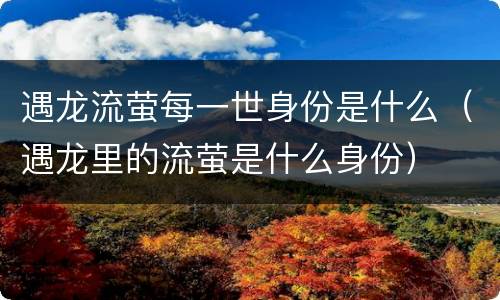 遇龙流萤每一世身份是什么（遇龙里的流萤是什么身份）