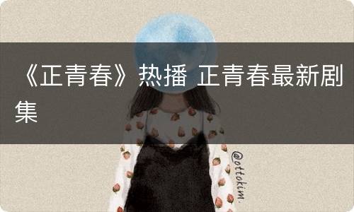 《正青春》热播 正青春最新剧集