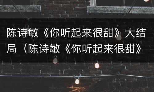 陈诗敏《你听起来很甜》大结局（陈诗敏《你听起来很甜》大结局免费观看）