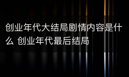 创业年代大结局剧情内容是什么 创业年代最后结局