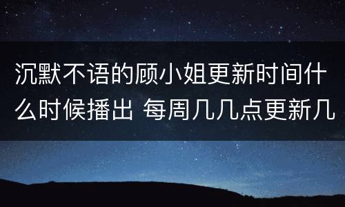 沉默不语的顾小姐更新时间什么时候播出 每周几几点更新几集