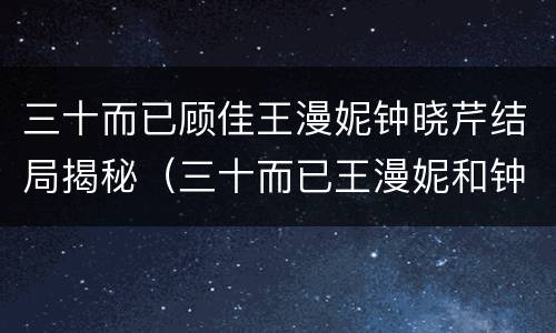 三十而已顾佳王漫妮钟晓芹结局揭秘（三十而已王漫妮和钟晓芹怎么认识的）