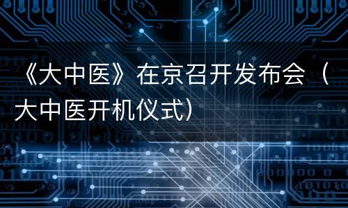 《大中医》在京召开发布会（大中医开机仪式）