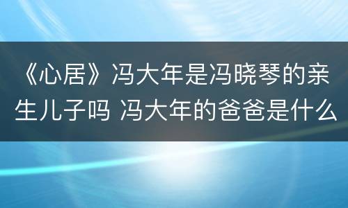 《心居》冯大年是冯晓琴的亲生儿子吗 冯大年的爸爸是什么人