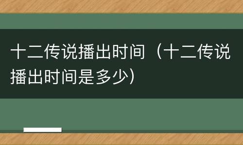 十二传说播出时间（十二传说播出时间是多少）