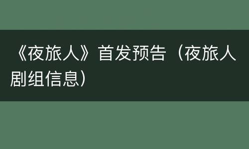 《夜旅人》首发预告（夜旅人剧组信息）