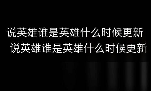 说英雄谁是英雄什么时候更新 说英雄谁是英雄什么时候更新一次