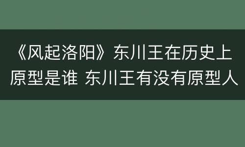 《风起洛阳》东川王在历史上原型是谁 东川王有没有原型人物