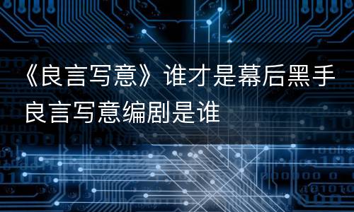 《良言写意》谁才是幕后黑手 良言写意编剧是谁