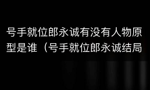 号手就位郎永诚有没有人物原型是谁（号手就位郎永诚结局）