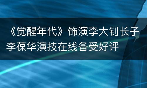 《觉醒年代》饰演李大钊长子李葆华演技在线备受好评