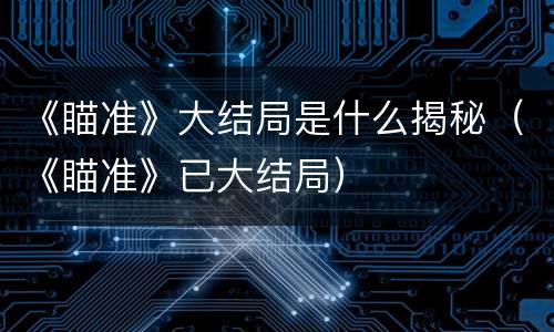 《瞄准》大结局是什么揭秘（《瞄准》已大结局）