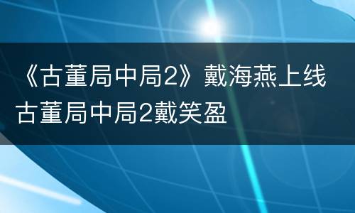 《古董局中局2》戴海燕上线 古董局中局2戴笑盈
