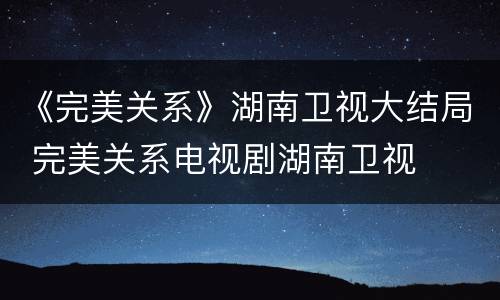 《完美关系》湖南卫视大结局 完美关系电视剧湖南卫视