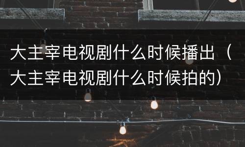 大主宰电视剧什么时候播出（大主宰电视剧什么时候拍的）