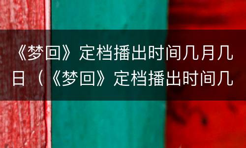 《梦回》定档播出时间几月几日（《梦回》定档播出时间几月几日几点）