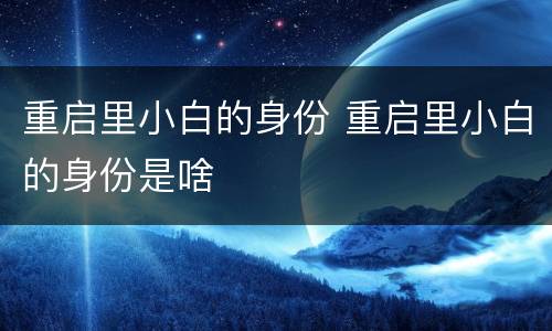 重启里小白的身份 重启里小白的身份是啥