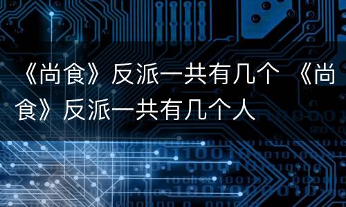 《尚食》反派一共有几个 《尚食》反派一共有几个人