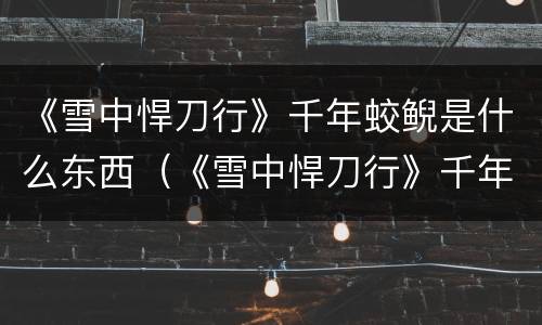 《雪中悍刀行》千年蛟鲵是什么东西（《雪中悍刀行》千年蛟鲵是什么东西）