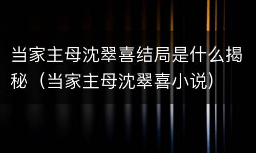 当家主母沈翠喜结局是什么揭秘（当家主母沈翠喜小说）