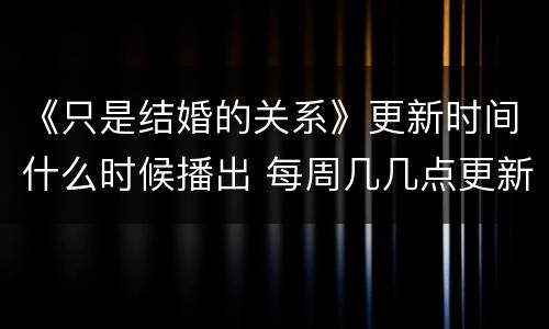 《只是结婚的关系》更新时间什么时候播出 每周几几点更新几集