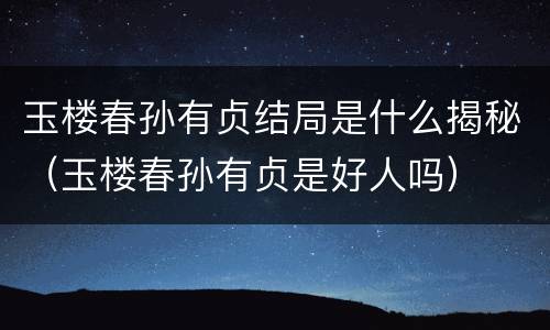 玉楼春孙有贞结局是什么揭秘（玉楼春孙有贞是好人吗）