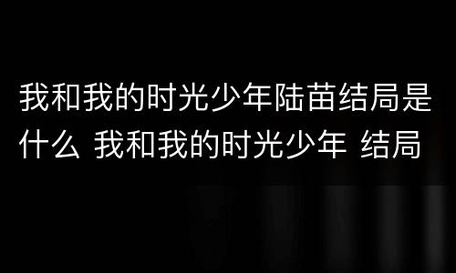 我和我的时光少年陆苗结局是什么 我和我的时光少年 结局