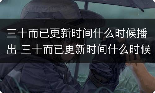 三十而已更新时间什么时候播出 三十而已更新时间什么时候播出的