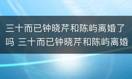 三十而已钟晓芹和陈屿离婚了吗 三十而已钟晓芹和陈屿离婚了吗