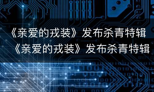 《亲爱的戎装》发布杀青特辑 《亲爱的戎装》发布杀青特辑了吗