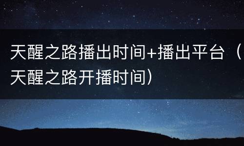 天醒之路播出时间+播出平台（天醒之路开播时间）