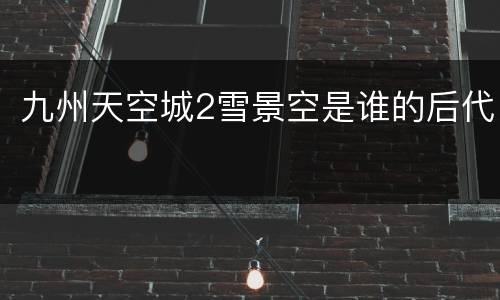 九州天空城2雪景空是谁的后代