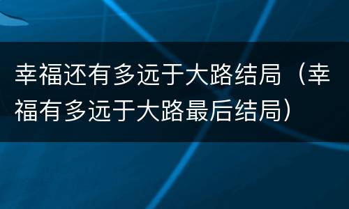 幸福还有多远于大路结局（幸福有多远于大路最后结局）