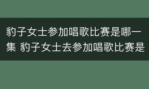 豹子女士参加唱歌比赛是哪一集 豹子女士去参加唱歌比赛是哪一集