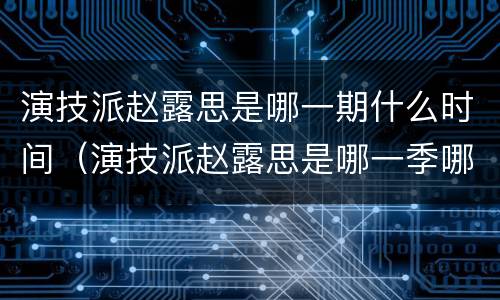 演技派赵露思是哪一期什么时间（演技派赵露思是哪一季哪一期）