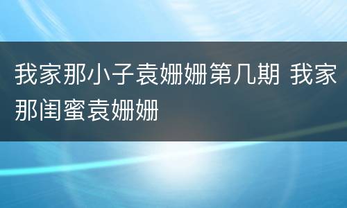 我家那小子袁姗姗第几期 我家那闺蜜袁姗姗
