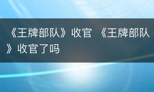 《王牌部队》收官 《王牌部队》收官了吗