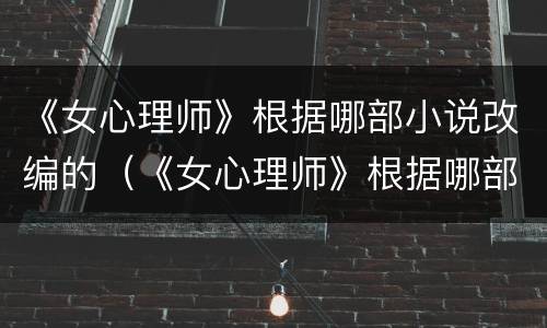 《女心理师》根据哪部小说改编的（《女心理师》根据哪部小说改编的小说）