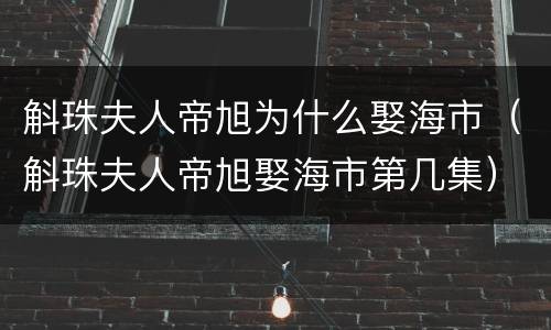 斛珠夫人帝旭为什么娶海市（斛珠夫人帝旭娶海市第几集）