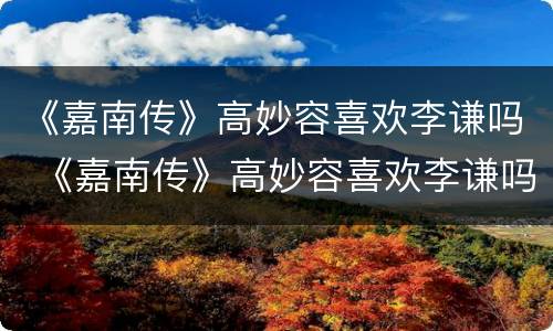 《嘉南传》高妙容喜欢李谦吗 《嘉南传》高妙容喜欢李谦吗是哪一集