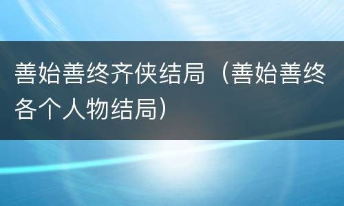 善始善终齐侠结局（善始善终各个人物结局）