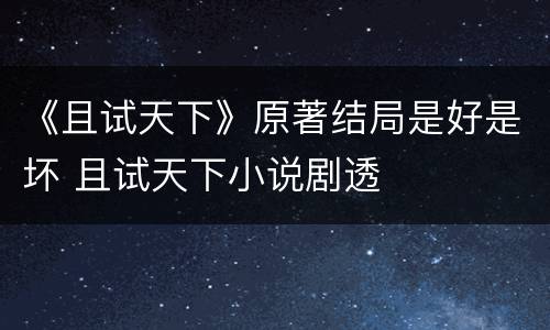 《且试天下》原著结局是好是坏 且试天下小说剧透