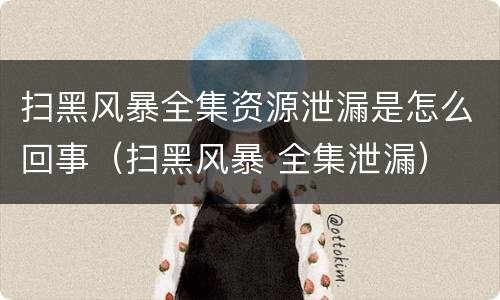 扫黑风暴全集资源泄漏是怎么回事（扫黑风暴 全集泄漏）
