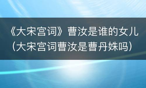 《大宋宫词》曹汝是谁的女儿（大宋宫词曹汝是曹丹姝吗）